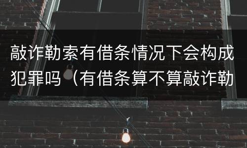 敲诈勒索有借条情况下会构成犯罪吗（有借条算不算敲诈勒索）