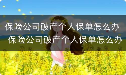 保险公司破产个人保单怎么办 保险公司破产个人保单怎么办理