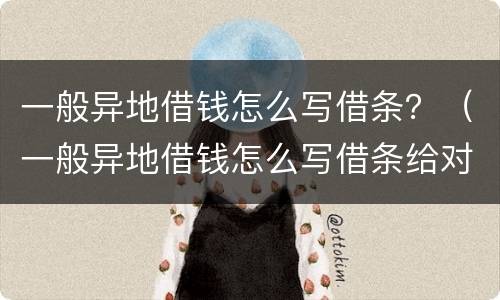 一般异地借钱怎么写借条？（一般异地借钱怎么写借条给对方）