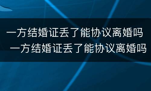 一方结婚证丢了能协议离婚吗 一方结婚证丢了能协议离婚吗