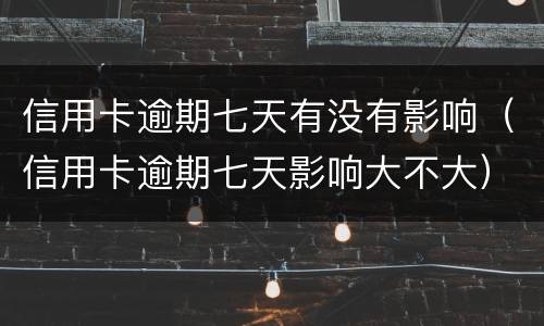 信用卡逾期七天有没有影响（信用卡逾期七天影响大不大）