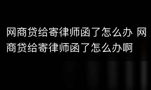网商贷给寄律师函了怎么办 网商贷给寄律师函了怎么办啊
