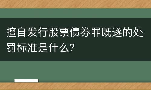 擅自发行股票债券罪既遂的处罚标准是什么？