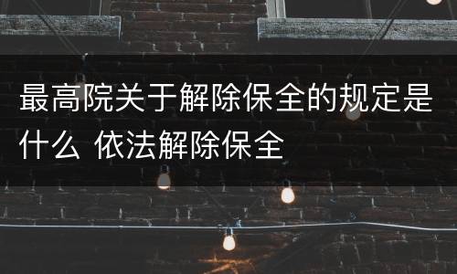 最高院关于解除保全的规定是什么 依法解除保全