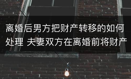 离婚后男方把财产转移的如何处理 夫妻双方在离婚前将财产转移怎么办?