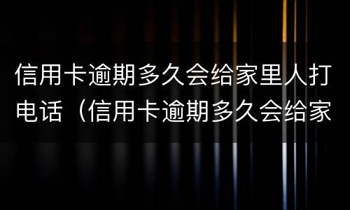 信用卡逾期多久会给家里人打电话（信用卡逾期多久会给家里人打电话催债）