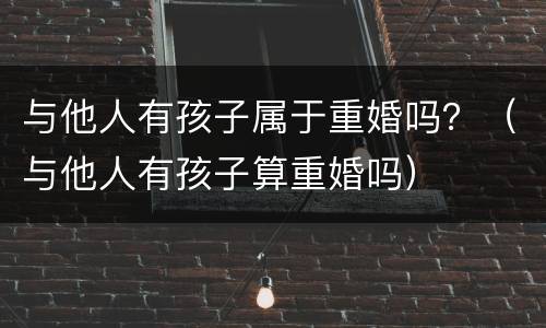 与他人有孩子属于重婚吗？（与他人有孩子算重婚吗）