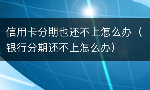 信用卡分期也还不上怎么办（银行分期还不上怎么办）