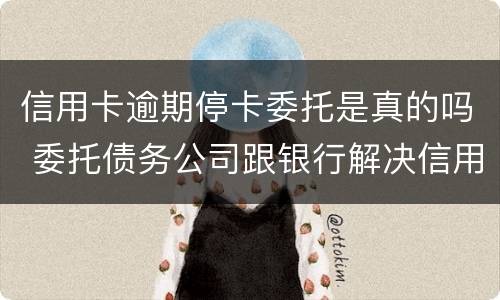 信用卡逾期停卡委托是真的吗 委托债务公司跟银行解决信用卡逾期可靠吗?