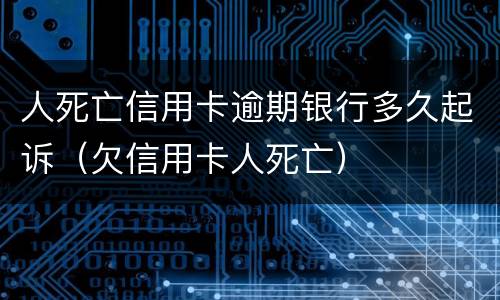 人死亡信用卡逾期银行多久起诉（欠信用卡人死亡）