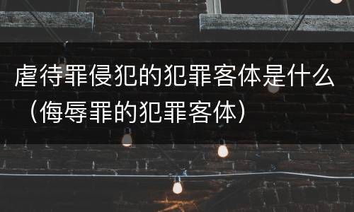 虐待罪侵犯的犯罪客体是什么（侮辱罪的犯罪客体）