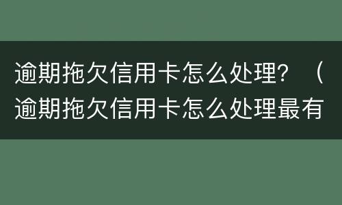 逾期拖欠信用卡怎么处理？（逾期拖欠信用卡怎么处理最有效）