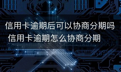 信用卡逾期后可以协商分期吗 信用卡逾期怎么协商分期