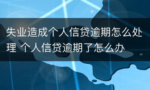 失业造成个人信贷逾期怎么处理 个人信贷逾期了怎么办