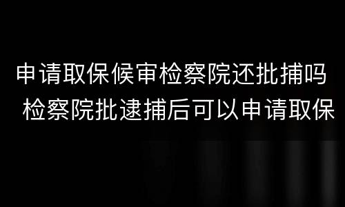 申请取保候审检察院还批捕吗 检察院批逮捕后可以申请取保候审
