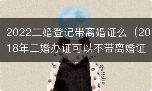 2022二婚登记带离婚证么（2018年二婚办证可以不带离婚证吗）