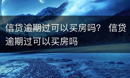 信贷逾期过可以买房吗？ 信贷逾期过可以买房吗