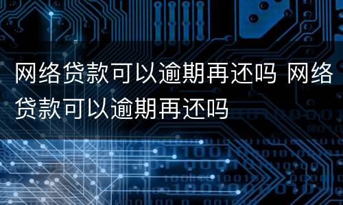 网络贷款可以逾期再还吗 网络贷款可以逾期再还吗