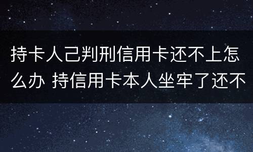 持卡人己判刑信用卡还不上怎么办 持信用卡本人坐牢了还不上怎么办