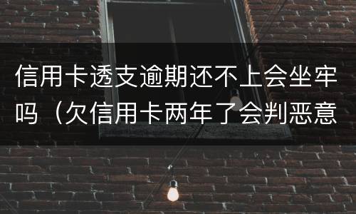 信用卡透支逾期还不上会坐牢吗（欠信用卡两年了会判恶意透支坐牢吗）