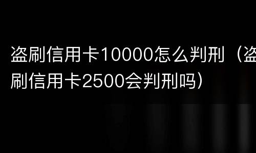 盗刷信用卡10000怎么判刑（盗刷信用卡2500会判刑吗）