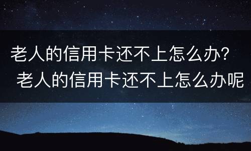 老人的信用卡还不上怎么办？ 老人的信用卡还不上怎么办呢