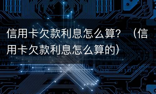 信用卡欠款利息怎么算？（信用卡欠款利息怎么算的）