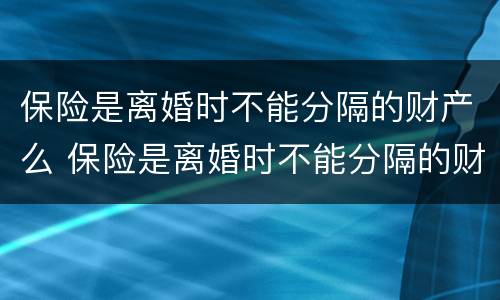 保险是离婚时不能分隔的财产么 保险是离婚时不能分隔的财产么对吗
