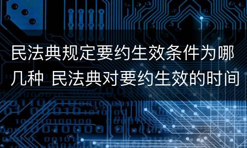 民法典规定要约生效条件为哪几种 民法典对要约生效的时间采用什么