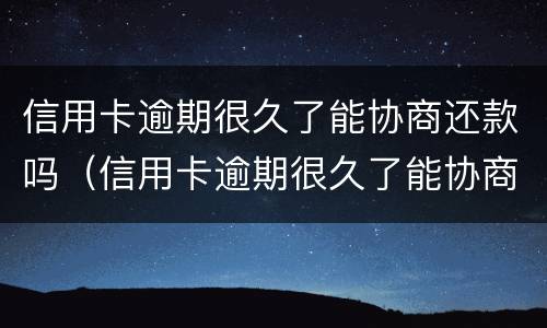信用卡逾期很久了能协商还款吗（信用卡逾期很久了能协商还款吗怎么办）