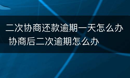 二次协商还款逾期一天怎么办 协商后二次逾期怎么办