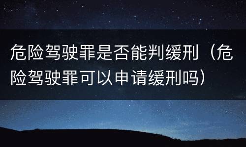 危险驾驶罪是否能判缓刑（危险驾驶罪可以申请缓刑吗）