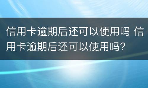 信用卡逾期后还可以使用吗 信用卡逾期后还可以使用吗?