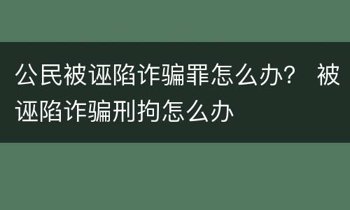 公民被诬陷诈骗罪怎么办？ 被诬陷诈骗刑拘怎么办