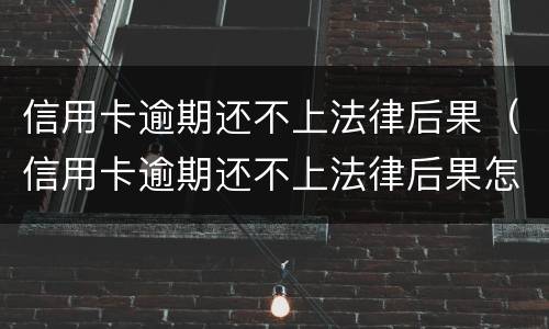 信用卡逾期还不上法律后果（信用卡逾期还不上法律后果怎么样）
