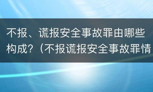 不报、谎报安全事故罪由哪些构成?（不报谎报安全事故罪情节特别严重解释）
