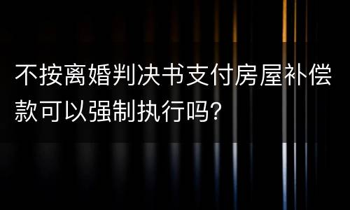 不按离婚判决书支付房屋补偿款可以强制执行吗？