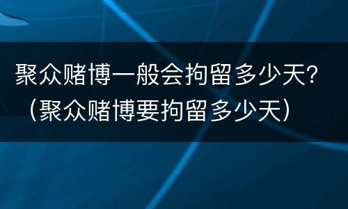 聚众赌博一般会拘留多少天？（聚众赌博要拘留多少天）