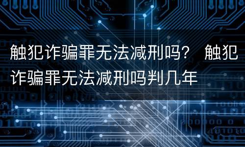 触犯诈骗罪无法减刑吗？ 触犯诈骗罪无法减刑吗判几年