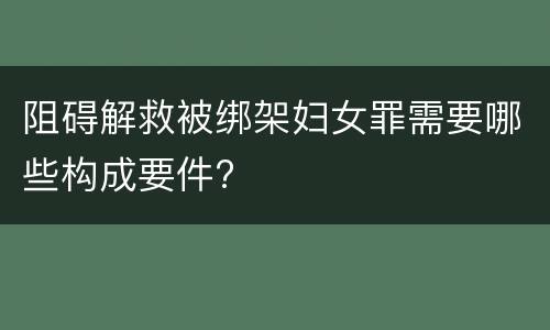 阻碍解救被绑架妇女罪需要哪些构成要件?