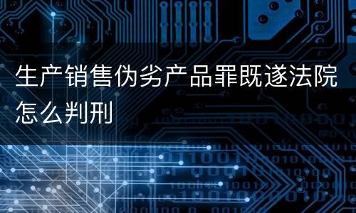 生产销售伪劣产品罪既遂法院怎么判刑