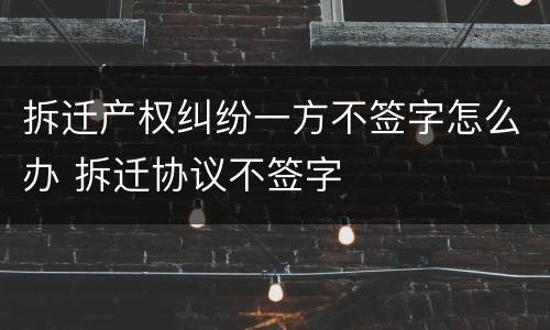 拆迁产权纠纷一方不签字怎么办 拆迁协议不签字
