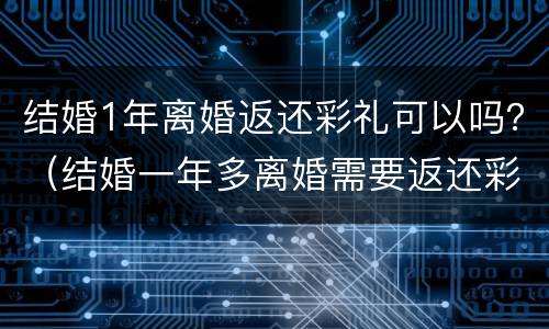 结婚1年离婚返还彩礼可以吗？（结婚一年多离婚需要返还彩礼吗）