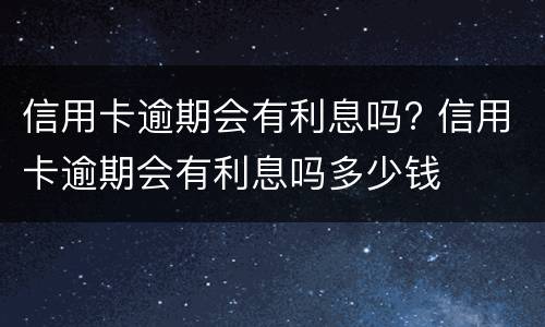 信用卡逾期会有利息吗? 信用卡逾期会有利息吗多少钱