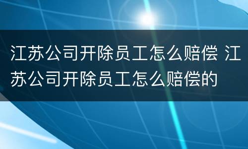 江苏公司开除员工怎么赔偿 江苏公司开除员工怎么赔偿的
