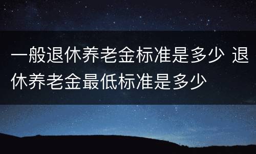 一般退休养老金标准是多少 退休养老金最低标准是多少