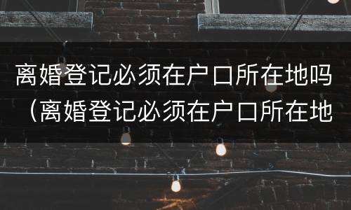 离婚登记必须在户口所在地吗（离婚登记必须在户口所在地吗）