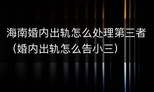 海南婚内出轨怎么处理第三者（婚内出轨怎么告小三）