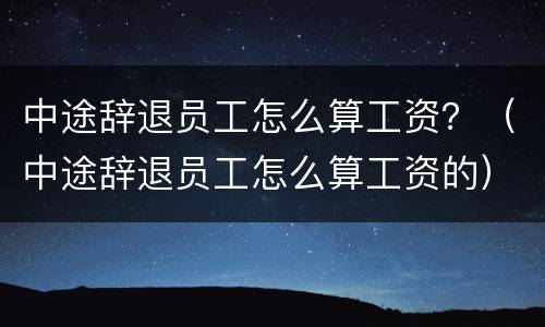 中途辞退员工怎么算工资？（中途辞退员工怎么算工资的）