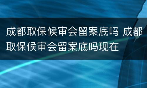 成都取保候审会留案底吗 成都取保候审会留案底吗现在